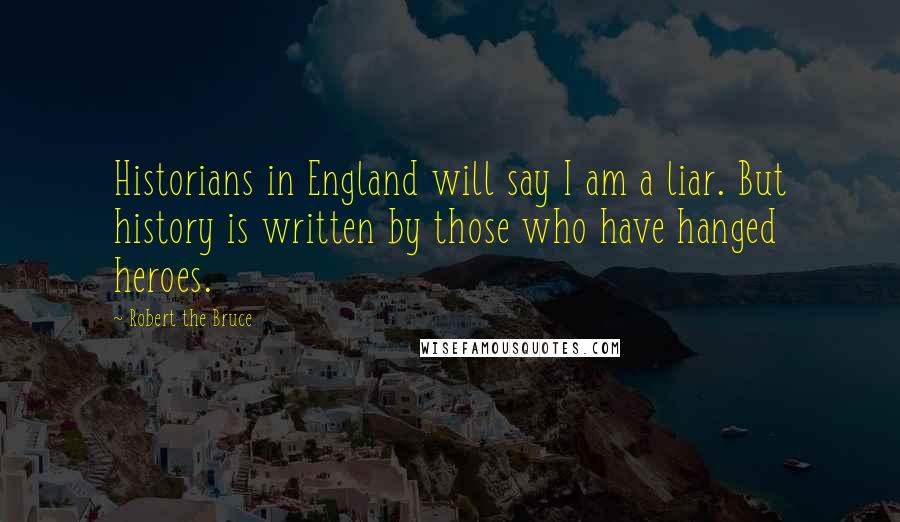 Robert The Bruce Quotes: Historians in England will say I am a liar. But history is written by those who have hanged heroes.