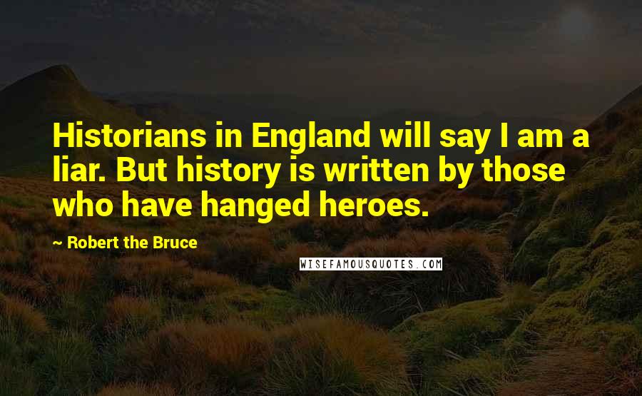 Robert The Bruce Quotes: Historians in England will say I am a liar. But history is written by those who have hanged heroes.