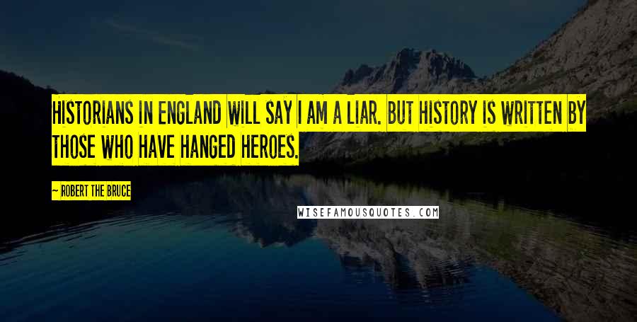 Robert The Bruce Quotes: Historians in England will say I am a liar. But history is written by those who have hanged heroes.