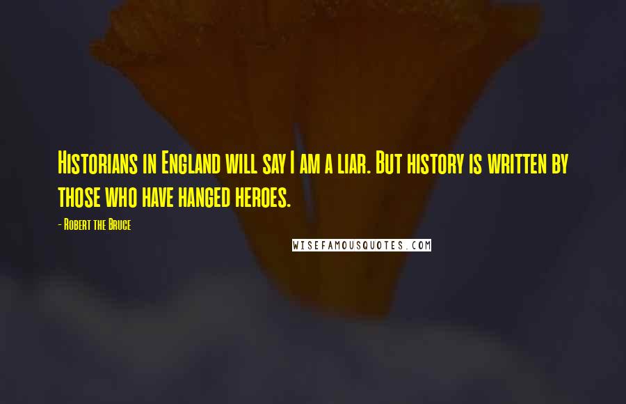 Robert The Bruce Quotes: Historians in England will say I am a liar. But history is written by those who have hanged heroes.