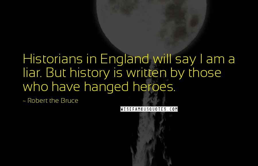 Robert The Bruce Quotes: Historians in England will say I am a liar. But history is written by those who have hanged heroes.