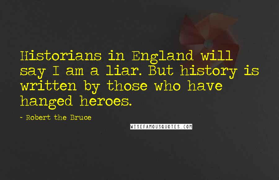 Robert The Bruce Quotes: Historians in England will say I am a liar. But history is written by those who have hanged heroes.