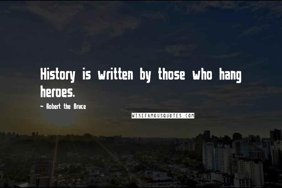 Robert The Bruce Quotes: History is written by those who hang heroes.