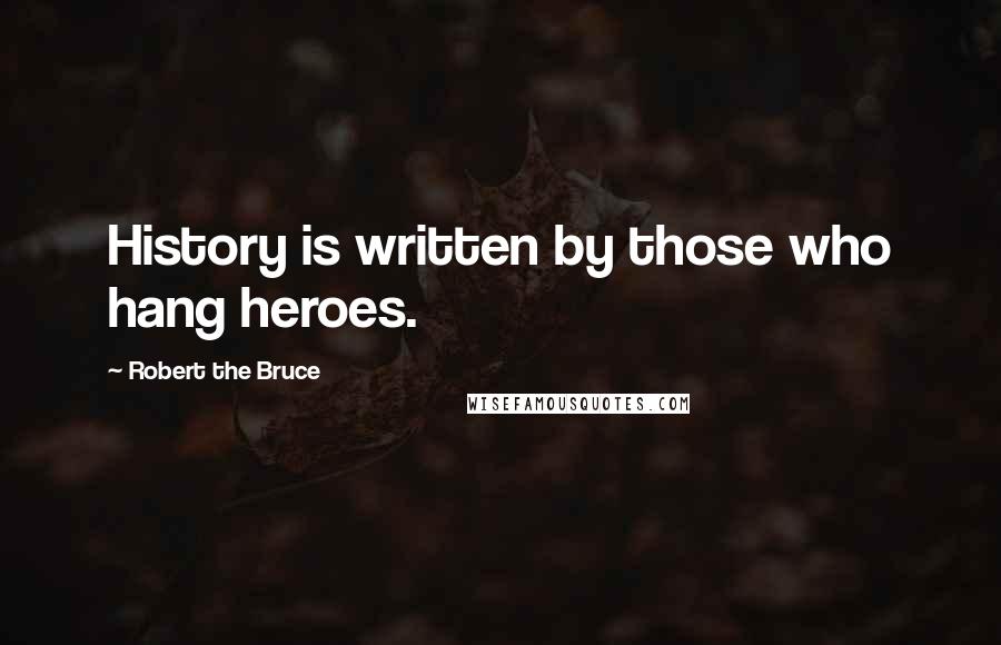 Robert The Bruce Quotes: History is written by those who hang heroes.
