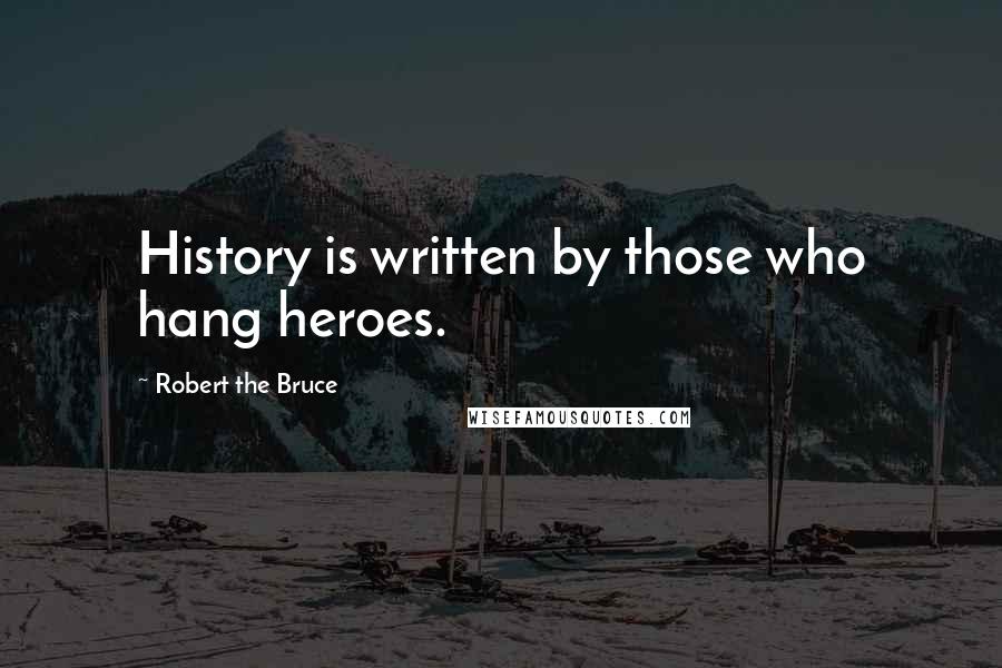 Robert The Bruce Quotes: History is written by those who hang heroes.