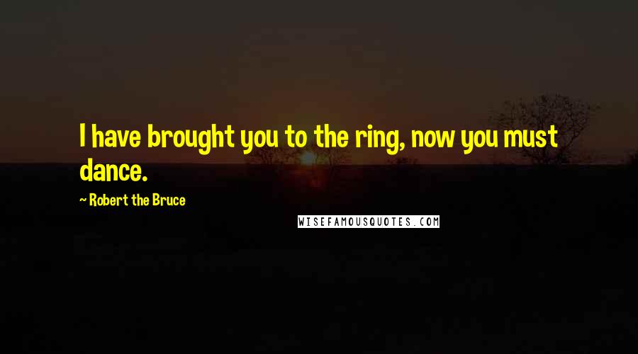 Robert The Bruce Quotes: I have brought you to the ring, now you must dance.