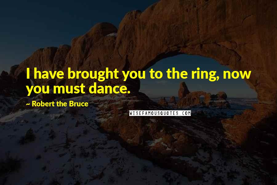 Robert The Bruce Quotes: I have brought you to the ring, now you must dance.