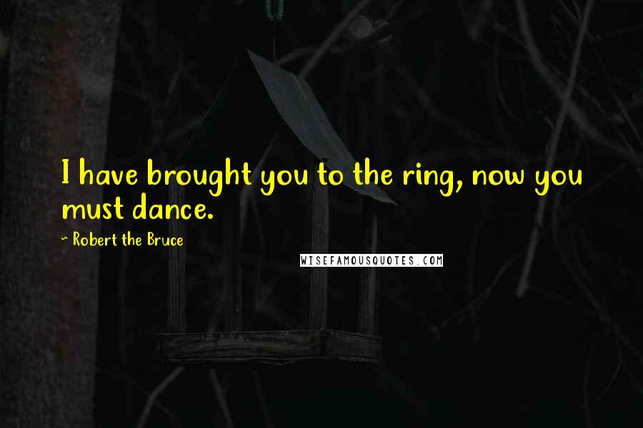 Robert The Bruce Quotes: I have brought you to the ring, now you must dance.