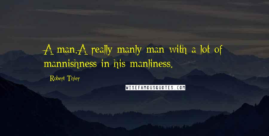 Robert Thier Quotes: A man.A really manly man with a lot of mannishness in his manliness.