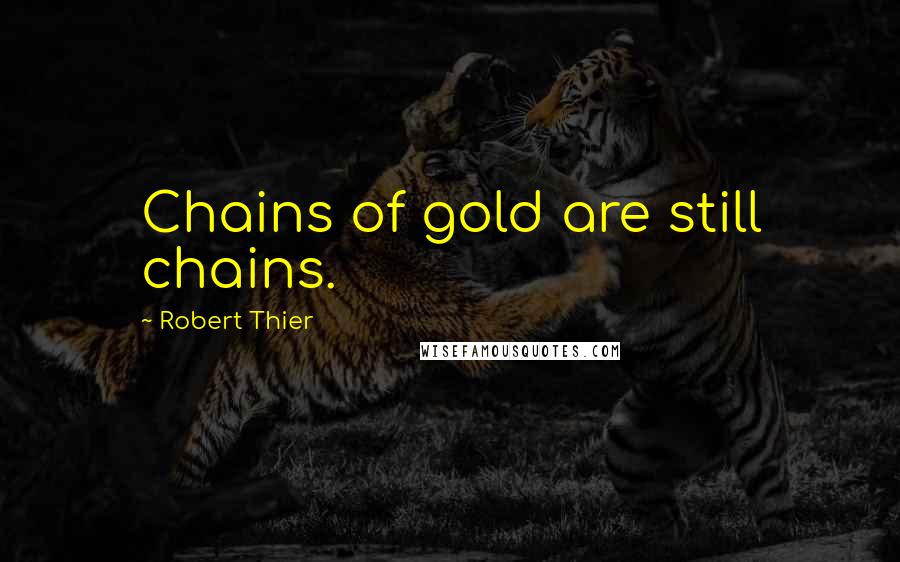 Robert Thier Quotes: Chains of gold are still chains.