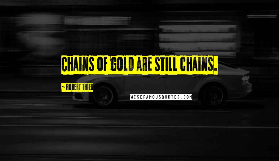 Robert Thier Quotes: Chains of gold are still chains.