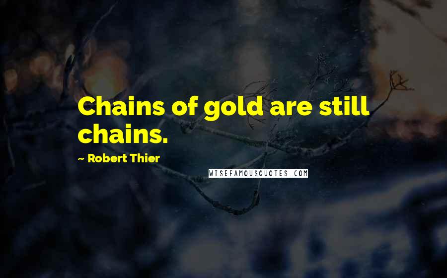 Robert Thier Quotes: Chains of gold are still chains.