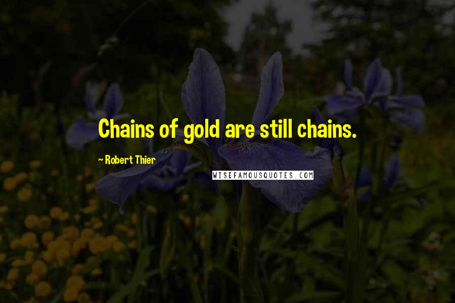 Robert Thier Quotes: Chains of gold are still chains.