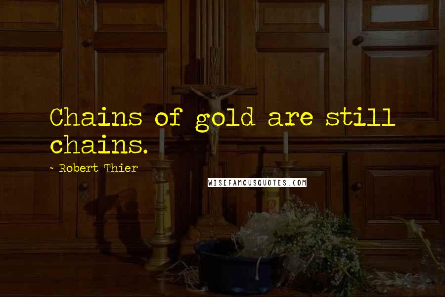 Robert Thier Quotes: Chains of gold are still chains.