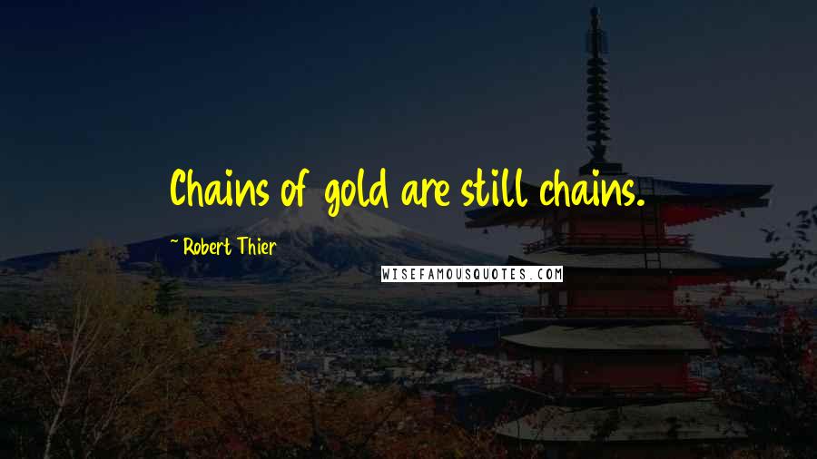 Robert Thier Quotes: Chains of gold are still chains.