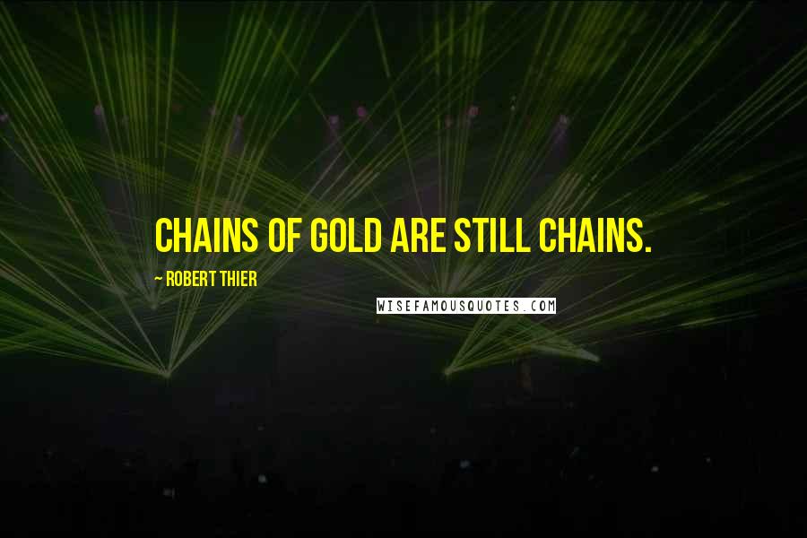 Robert Thier Quotes: Chains of gold are still chains.