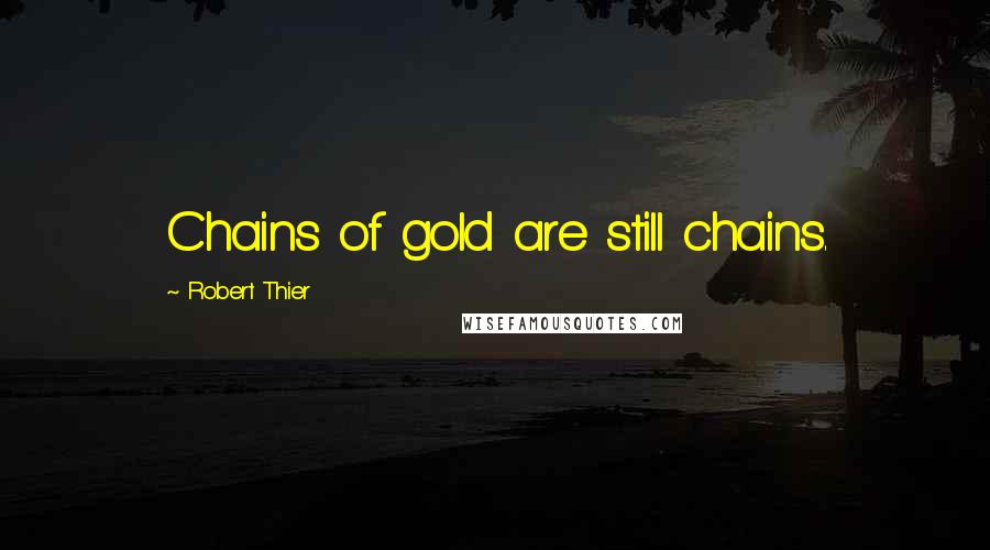 Robert Thier Quotes: Chains of gold are still chains.