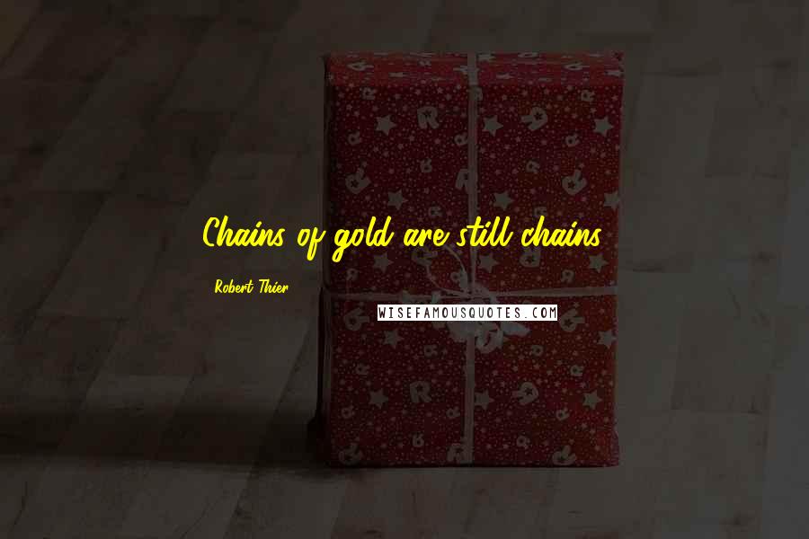 Robert Thier Quotes: Chains of gold are still chains.