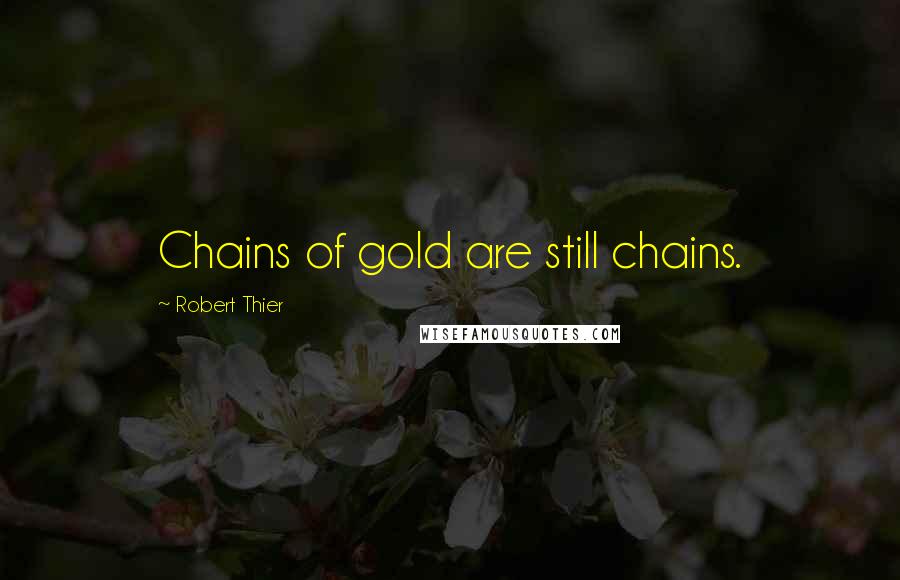 Robert Thier Quotes: Chains of gold are still chains.