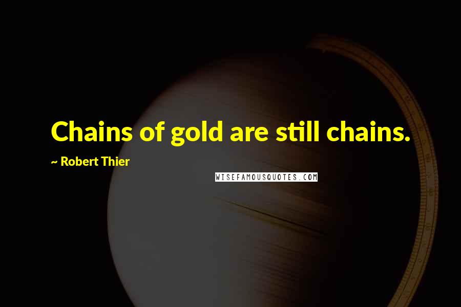 Robert Thier Quotes: Chains of gold are still chains.