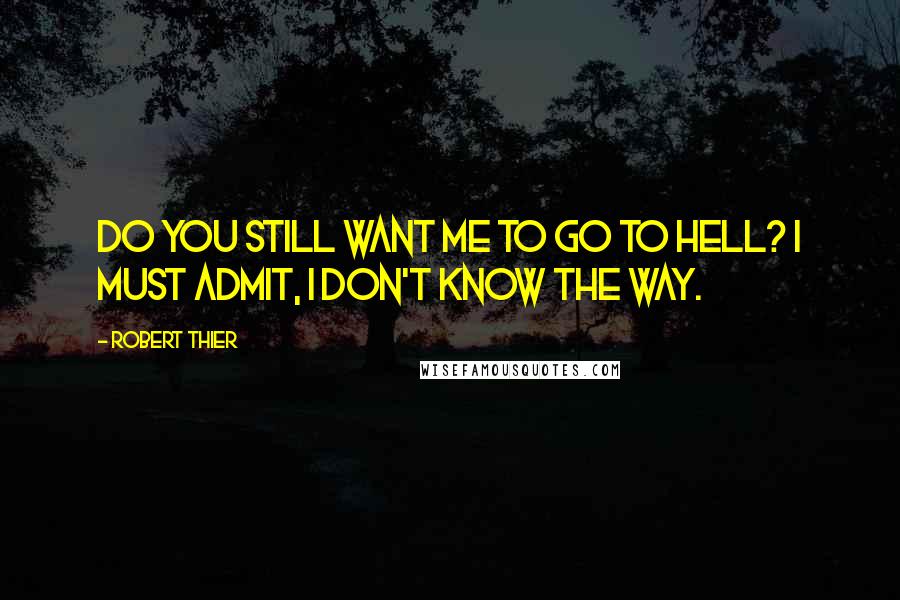 Robert Thier Quotes: Do you still want me to go to hell? I must admit, I don't know the way.