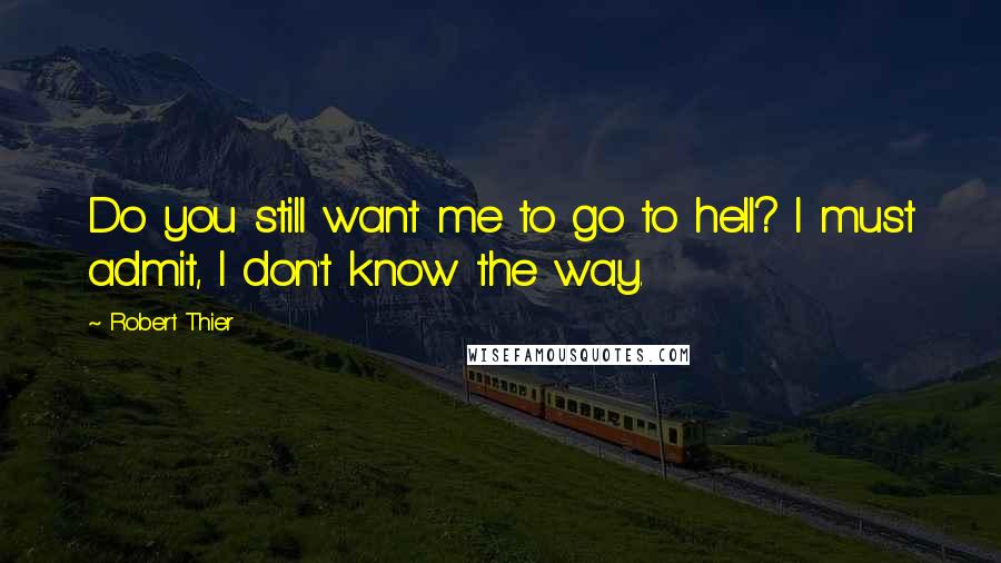 Robert Thier Quotes: Do you still want me to go to hell? I must admit, I don't know the way.
