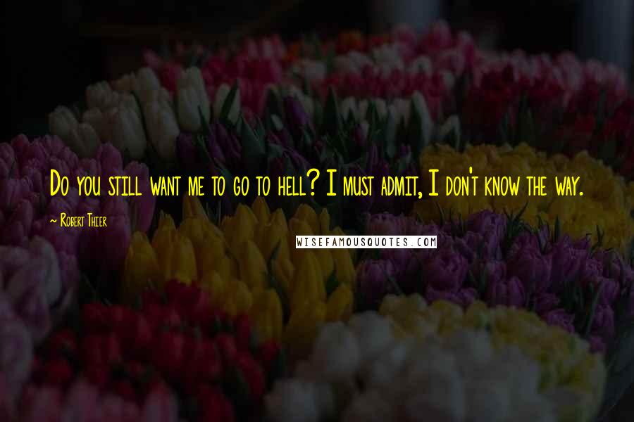 Robert Thier Quotes: Do you still want me to go to hell? I must admit, I don't know the way.