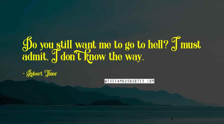 Robert Thier Quotes: Do you still want me to go to hell? I must admit, I don't know the way.