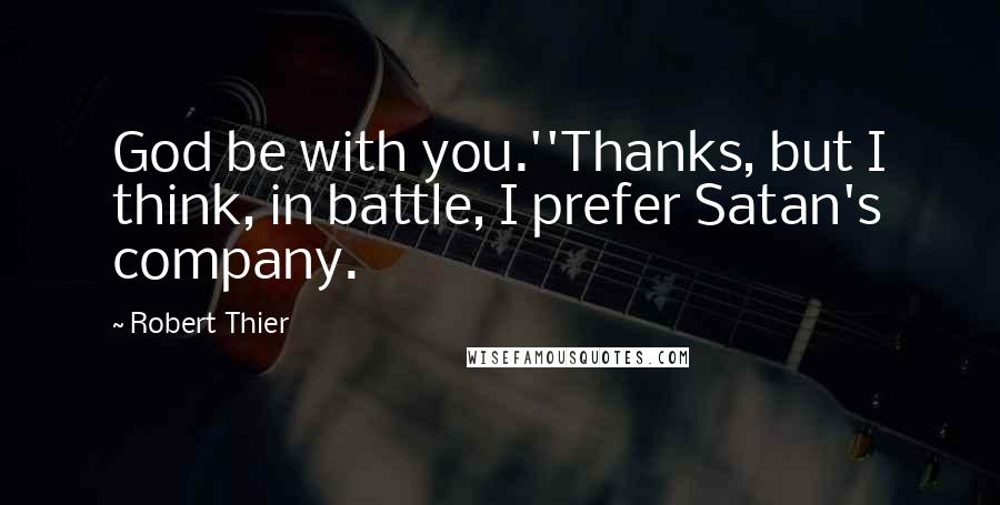Robert Thier Quotes: God be with you.''Thanks, but I think, in battle, I prefer Satan's company.