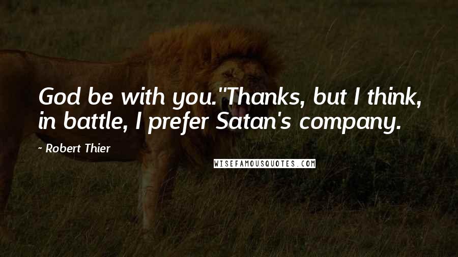 Robert Thier Quotes: God be with you.''Thanks, but I think, in battle, I prefer Satan's company.