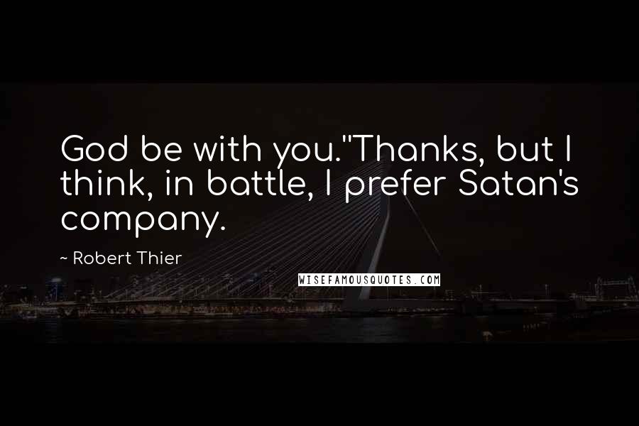 Robert Thier Quotes: God be with you.''Thanks, but I think, in battle, I prefer Satan's company.