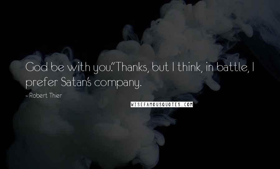 Robert Thier Quotes: God be with you.''Thanks, but I think, in battle, I prefer Satan's company.