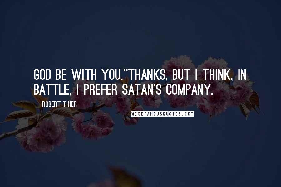 Robert Thier Quotes: God be with you.''Thanks, but I think, in battle, I prefer Satan's company.