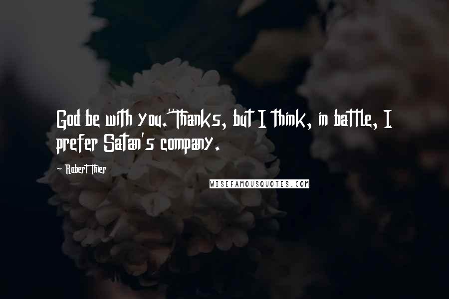 Robert Thier Quotes: God be with you.''Thanks, but I think, in battle, I prefer Satan's company.
