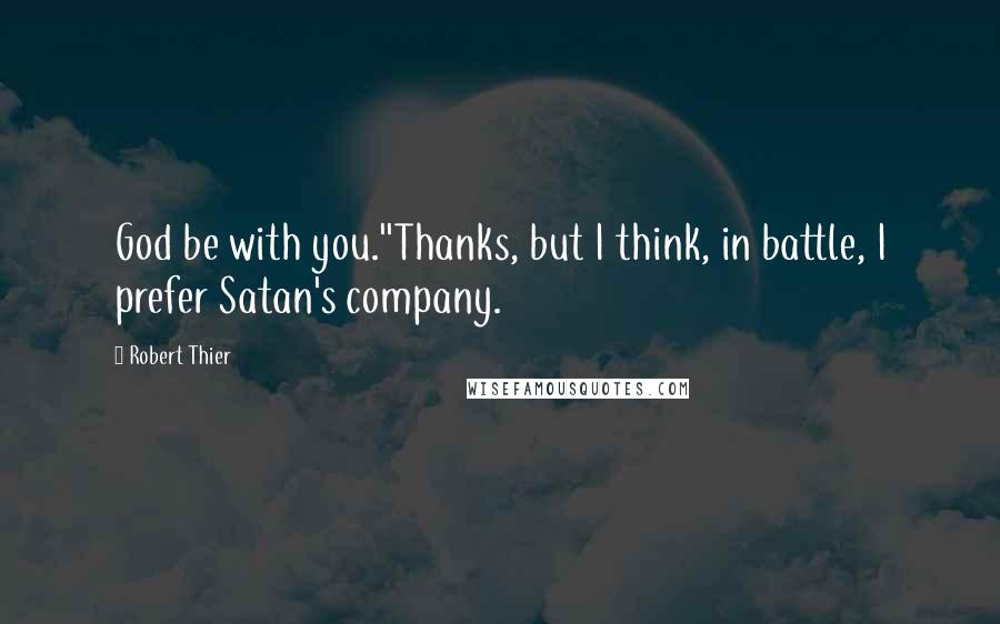 Robert Thier Quotes: God be with you.''Thanks, but I think, in battle, I prefer Satan's company.