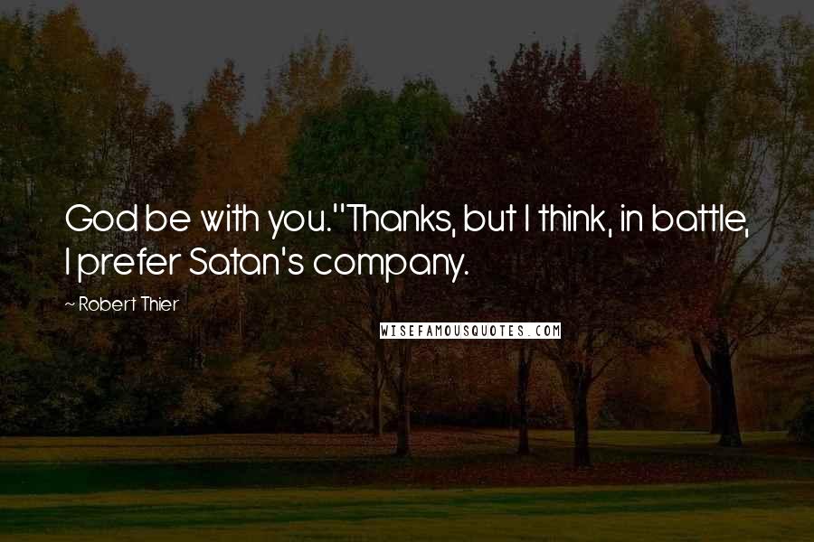 Robert Thier Quotes: God be with you.''Thanks, but I think, in battle, I prefer Satan's company.