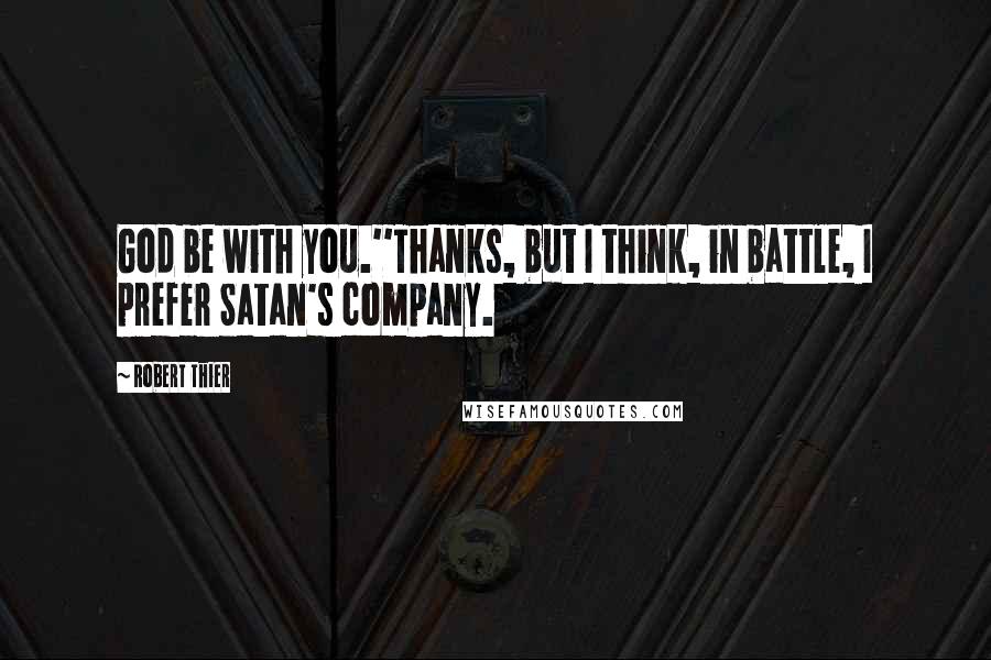 Robert Thier Quotes: God be with you.''Thanks, but I think, in battle, I prefer Satan's company.