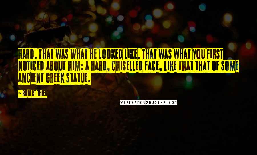 Robert Thier Quotes: Hard. That was what he looked like. That was what you first noticed about him: a hard, chiselled face, like that that of some ancient Greek statue.
