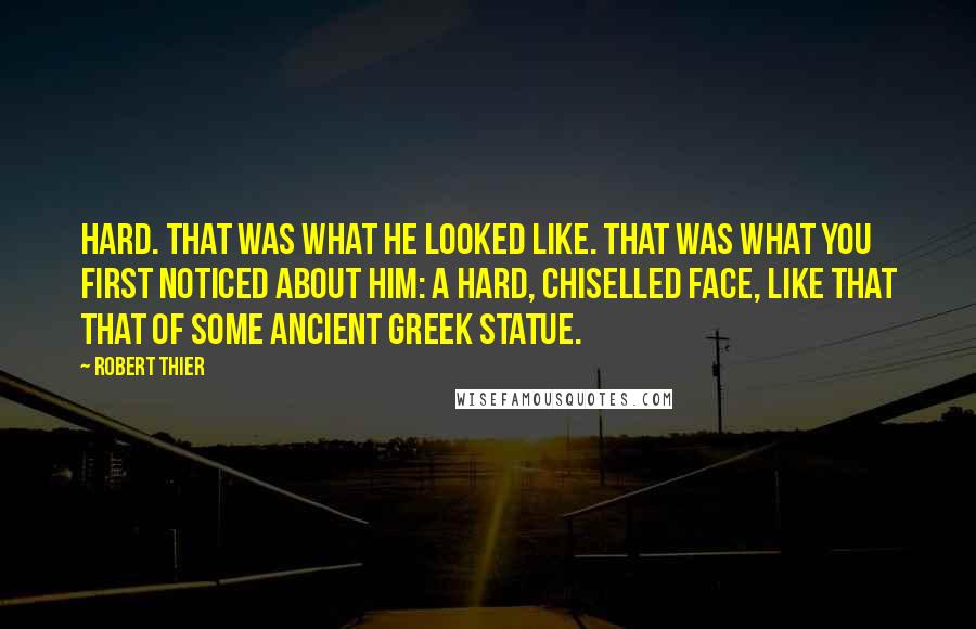 Robert Thier Quotes: Hard. That was what he looked like. That was what you first noticed about him: a hard, chiselled face, like that that of some ancient Greek statue.