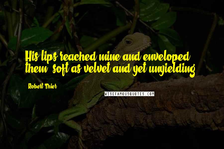 Robert Thier Quotes: His lips reached mine and enveloped them, soft as velvet and yet unyielding.