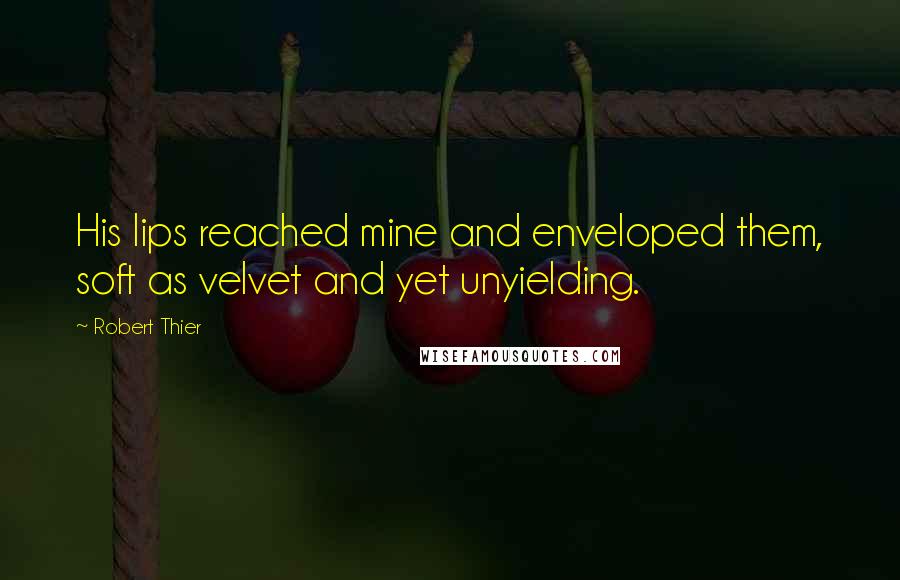 Robert Thier Quotes: His lips reached mine and enveloped them, soft as velvet and yet unyielding.
