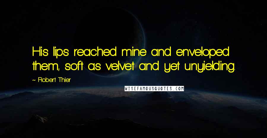 Robert Thier Quotes: His lips reached mine and enveloped them, soft as velvet and yet unyielding.