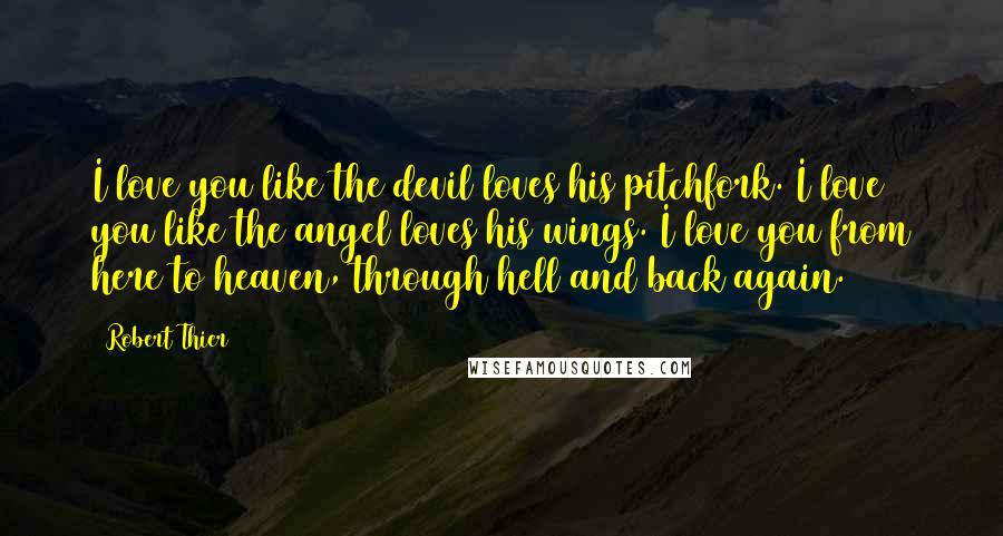 Robert Thier Quotes: I love you like the devil loves his pitchfork. I love you like the angel loves his wings. I love you from here to heaven, through hell and back again.