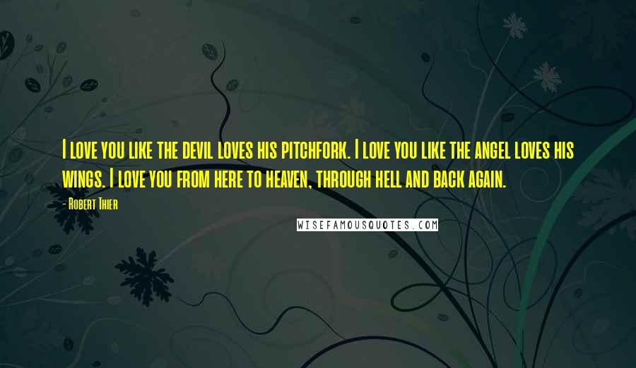 Robert Thier Quotes: I love you like the devil loves his pitchfork. I love you like the angel loves his wings. I love you from here to heaven, through hell and back again.