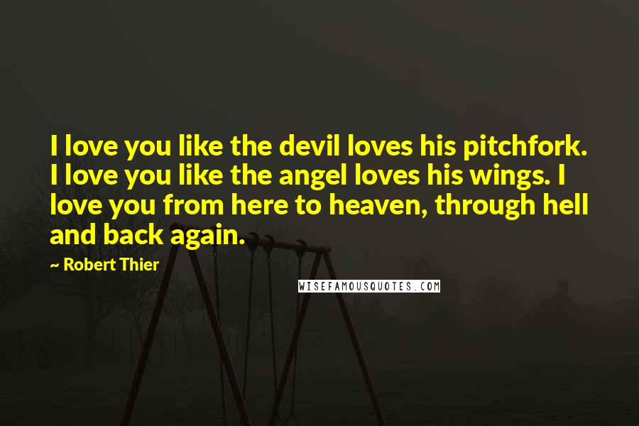 Robert Thier Quotes: I love you like the devil loves his pitchfork. I love you like the angel loves his wings. I love you from here to heaven, through hell and back again.