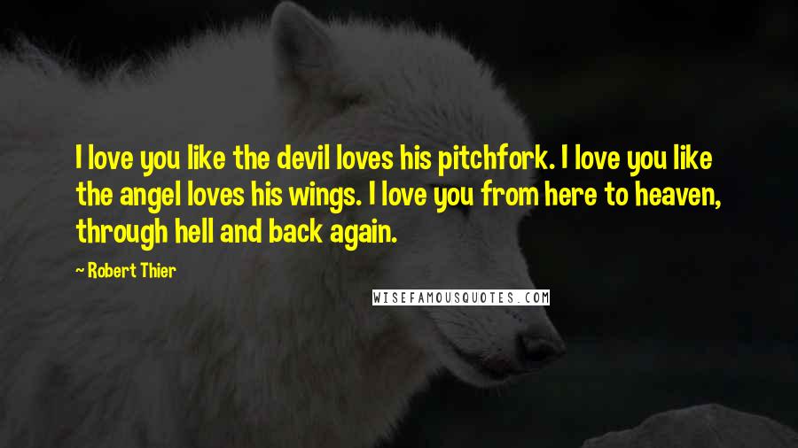 Robert Thier Quotes: I love you like the devil loves his pitchfork. I love you like the angel loves his wings. I love you from here to heaven, through hell and back again.