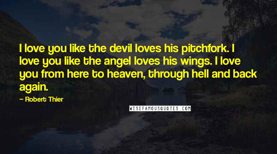 Robert Thier Quotes: I love you like the devil loves his pitchfork. I love you like the angel loves his wings. I love you from here to heaven, through hell and back again.