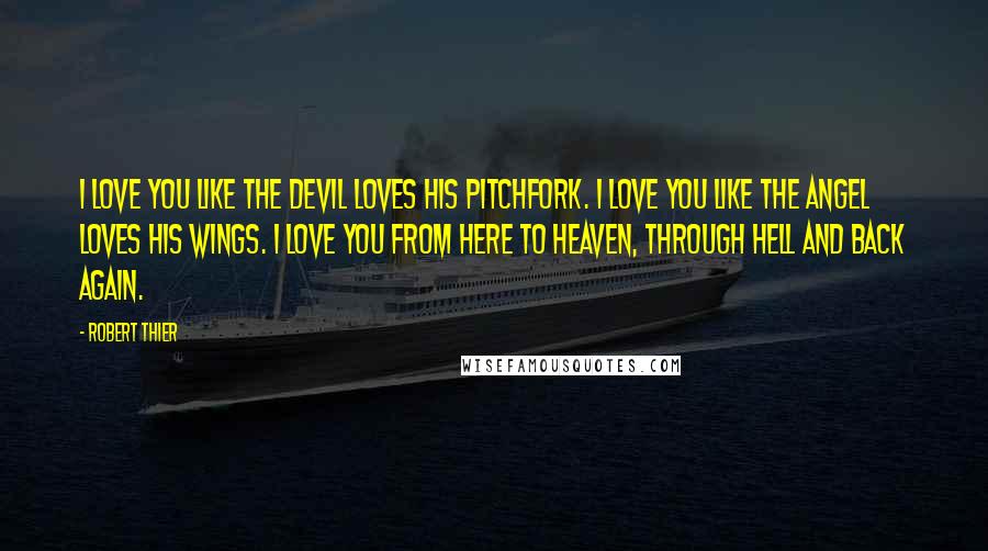 Robert Thier Quotes: I love you like the devil loves his pitchfork. I love you like the angel loves his wings. I love you from here to heaven, through hell and back again.