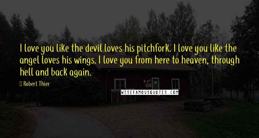 Robert Thier Quotes: I love you like the devil loves his pitchfork. I love you like the angel loves his wings. I love you from here to heaven, through hell and back again.