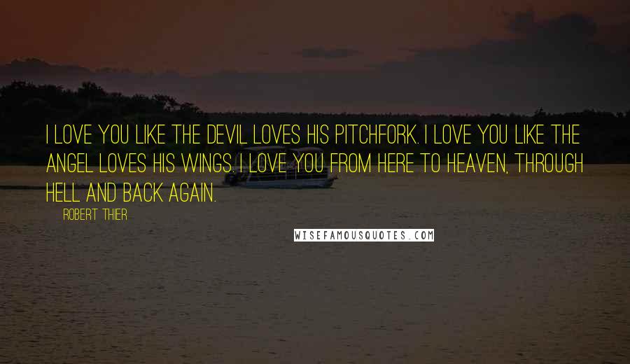 Robert Thier Quotes: I love you like the devil loves his pitchfork. I love you like the angel loves his wings. I love you from here to heaven, through hell and back again.